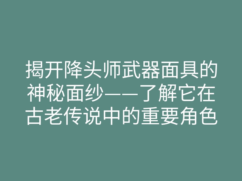 揭开降头师武器面具的神秘面纱——了解它在古老传说中的重要角色