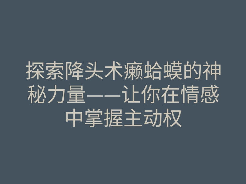 探索降头术癞蛤蟆的神秘力量——让你在情感中掌握主动权