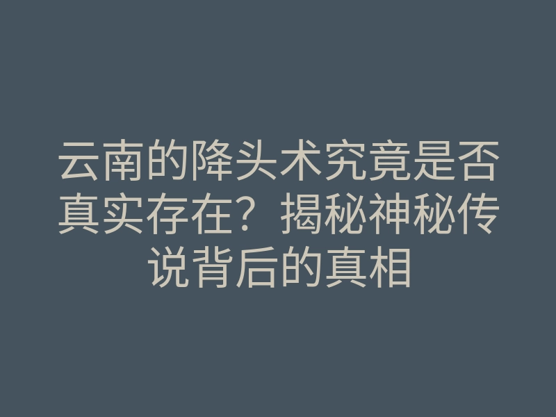 云南的降头术究竟是否真实存在?揭秘神秘传说背后的真相