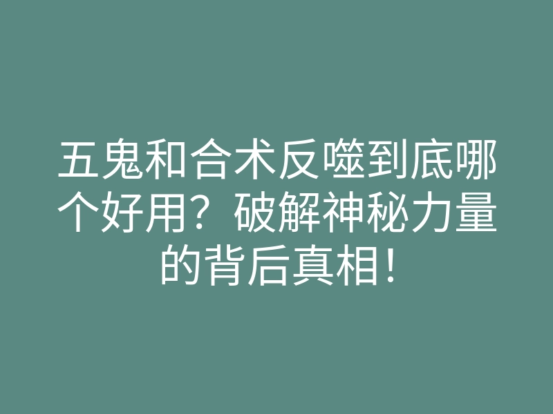 五鬼和合术反噬到底哪个好用？破解神秘力量的背后真相！
