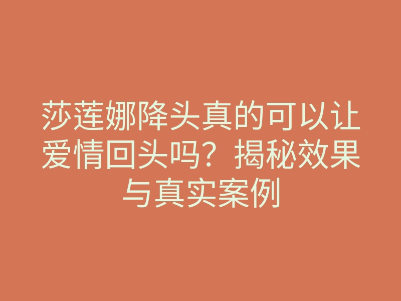 莎莲娜降头真的可以让爱情回头吗？揭秘效果与真实案例
