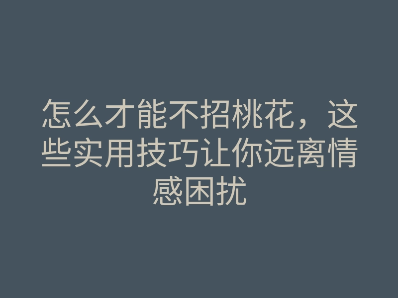 怎么才能不招桃花，这些实用技巧让你远离情感困扰