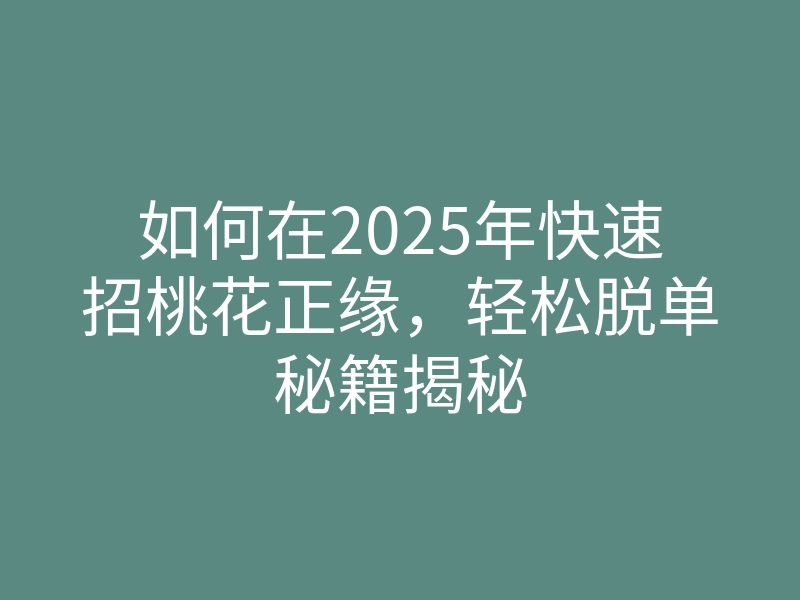 如何在2025年快速招桃花正缘,轻松脱单秘籍揭秘