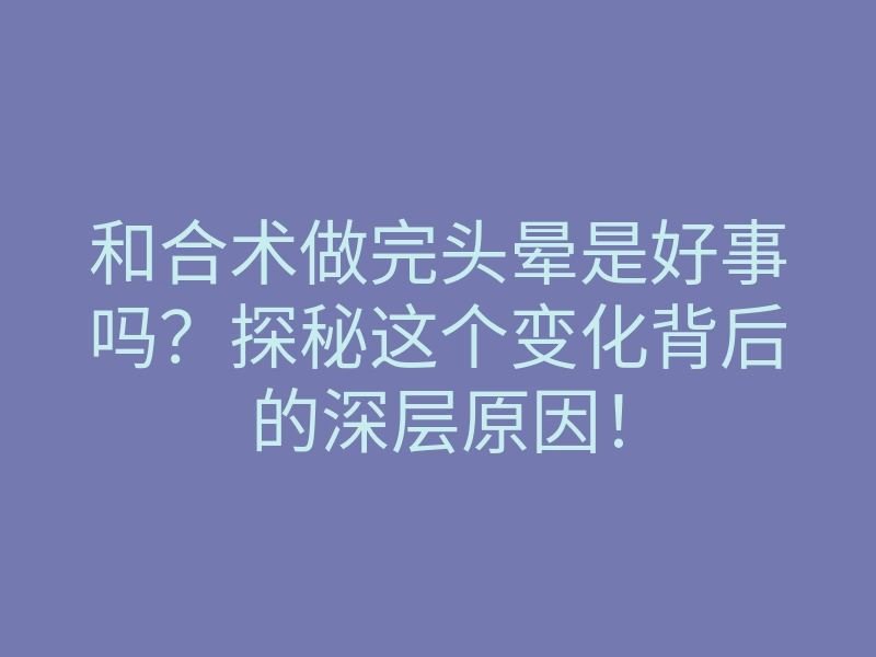 和合术做完头晕是好事吗?探秘这个变化背后的深层原因!