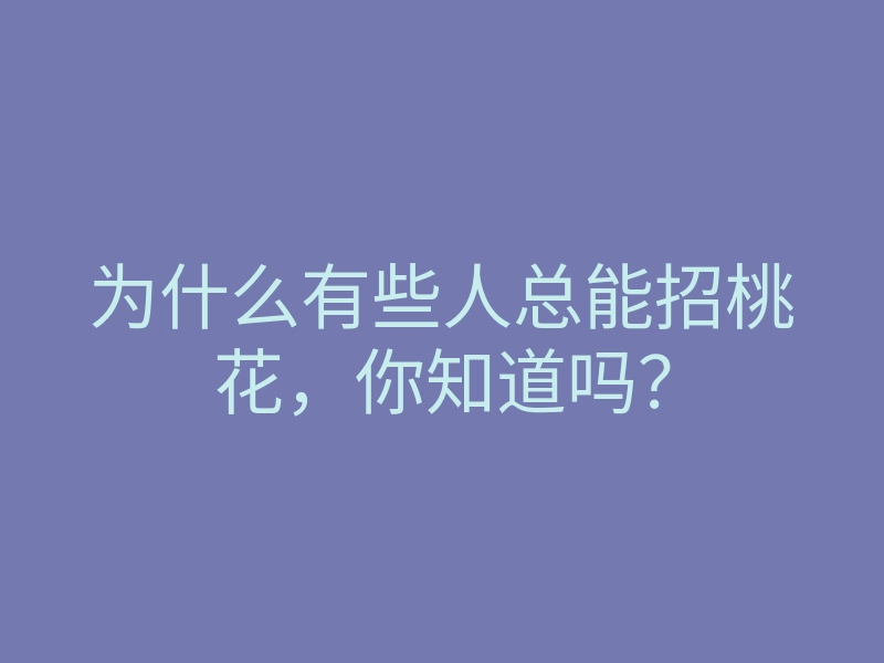 为什么有些人总能招桃花，你知道吗？