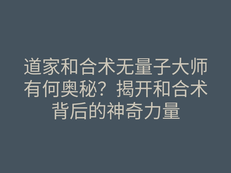 道家和合术无量子大师有何奥秘?揭开和合术背后的神奇力量