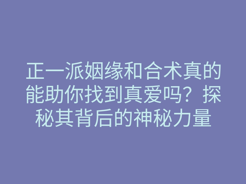 正一派姻缘和合术真的能助你找到真爱吗?探秘其背后的神秘力量