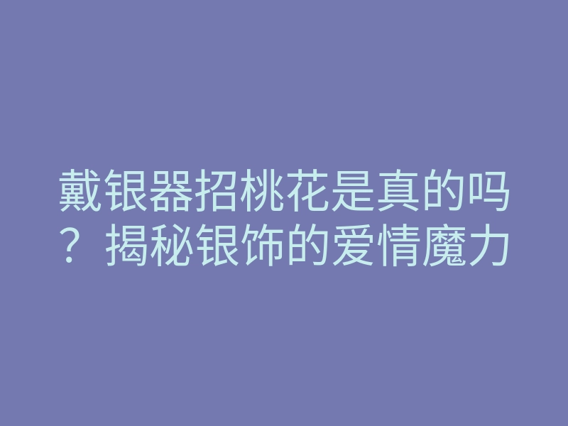 戴银器招桃花是真的吗?揭秘银饰的爱情魔力