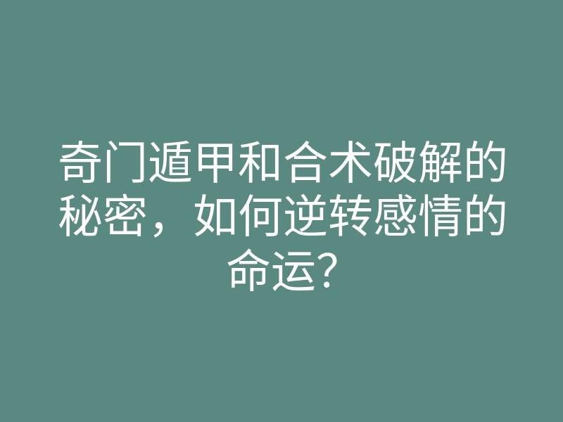 奇门遁甲和合术破解的秘密,如何逆转感情的命运?