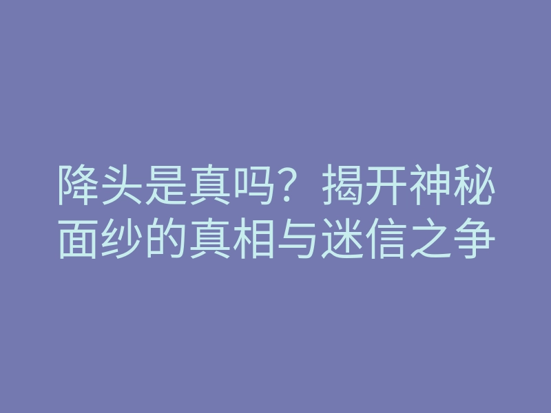 降头是真吗?揭开神秘面纱的真相与迷信之争