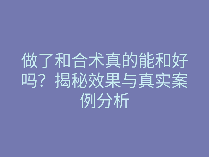 做了和合术真的能和好吗?揭秘效果与真实案例分析