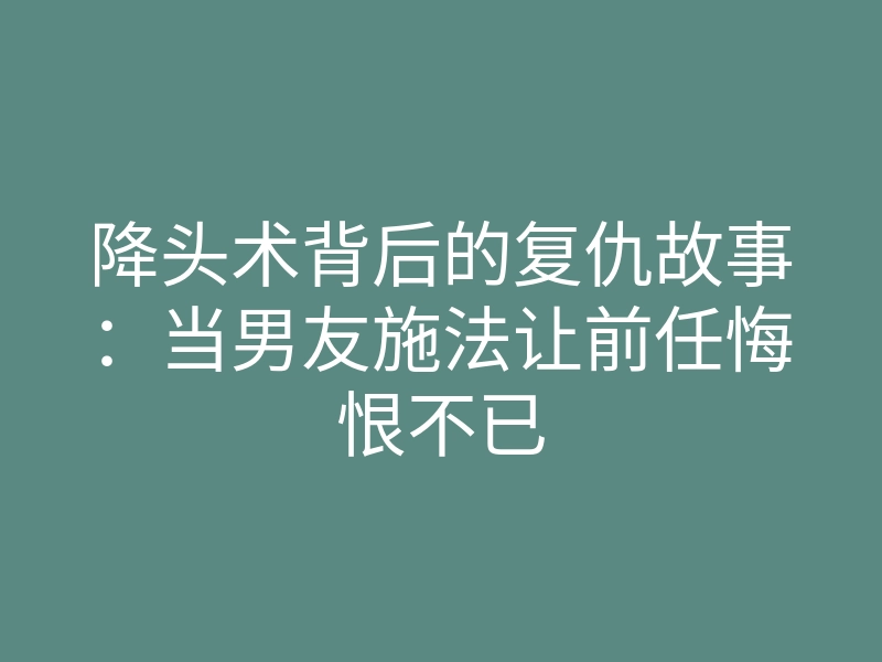 降头术背后的复仇故事：当男友施法让前任悔恨不已
