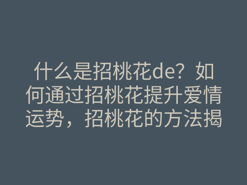 什么是招桃花de?如何通过招桃花提升爱情运势,招桃花的方法揭秘