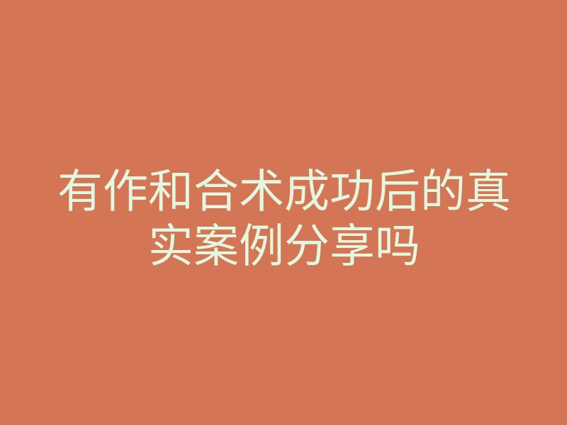 有作和合术成功后的真实案例分享吗