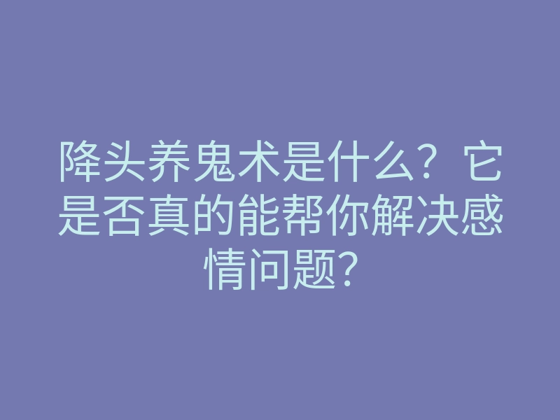 降头养鬼术是什么?它是否真的能帮你解决感情问题?