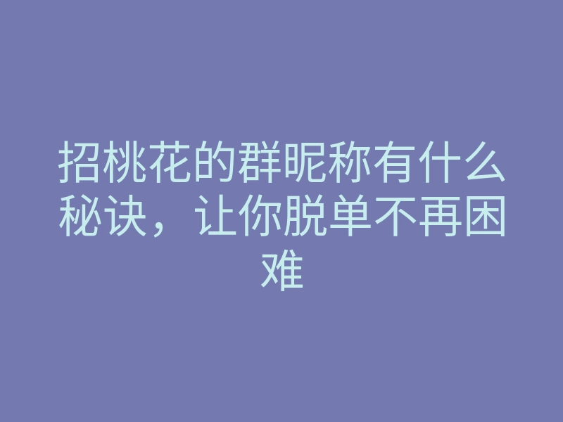 招桃花的群昵称有什么秘诀,让你脱单不再困难