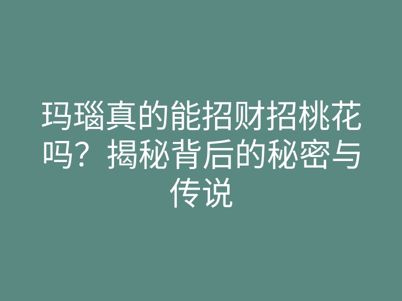 玛瑙真的能招财招桃花吗?揭秘背后的秘密与传说