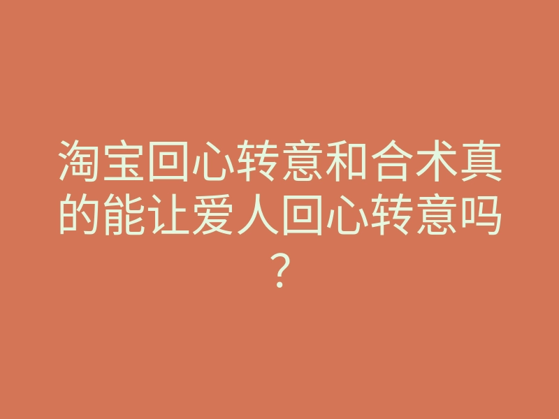 淘宝回心转意和合术真的能让爱人回心转意吗?