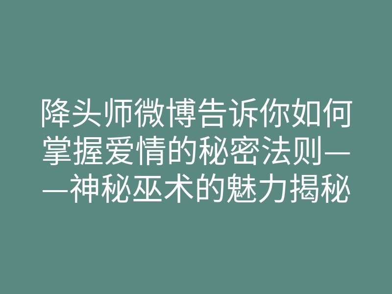 降头师微博告诉你如何掌握爱情的秘密法则——神秘巫术的魅力揭秘