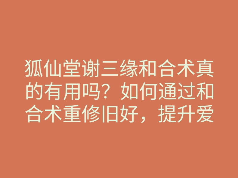狐仙堂谢三缘和合术真的有用吗？如何通过和合术重修旧好，提升爱情运势