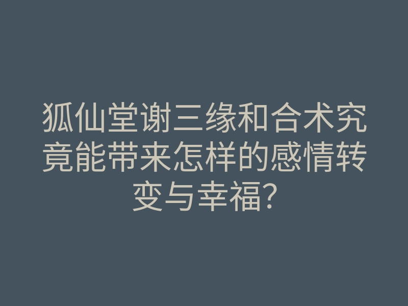 狐仙堂谢三缘和合术究竟能带来怎样的感情转变与幸福?