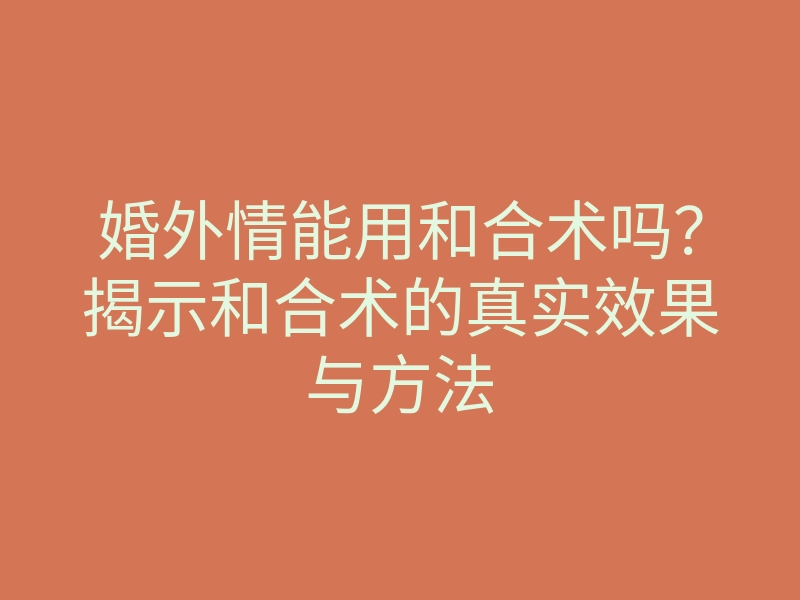婚外情能用和合术吗?揭示和合术的真实效果与方法