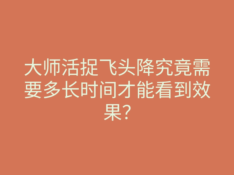 大师活捉飞头降究竟需要多长时间才能看到效果?