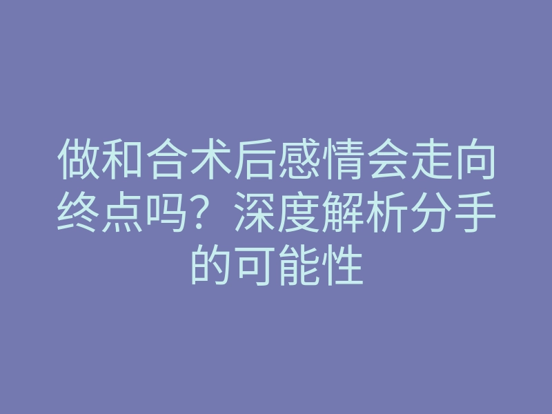 做和合术后感情会走向终点吗？深度解析分手的可能性