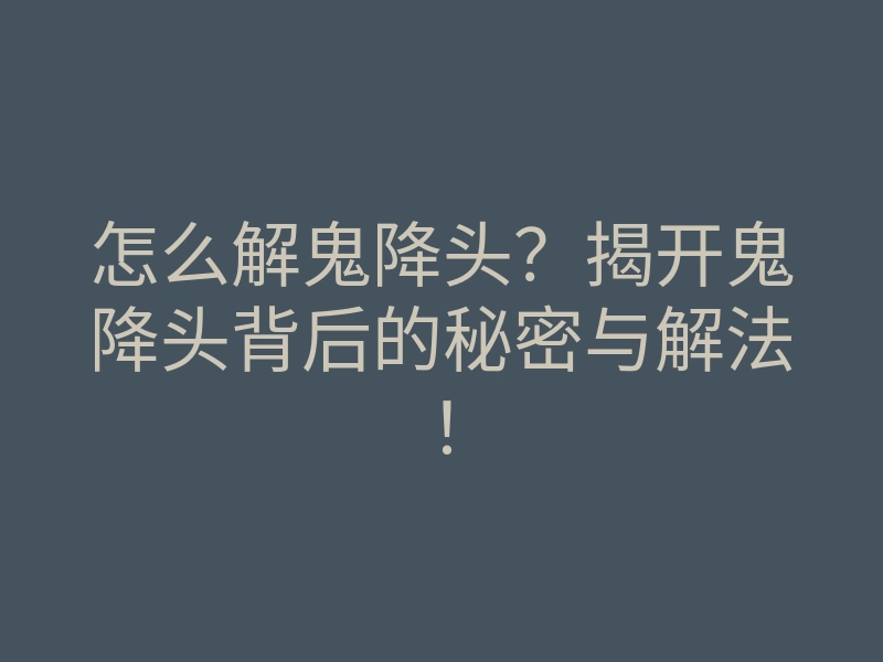 怎么解鬼降头?揭开鬼降头背后的秘密与解法!