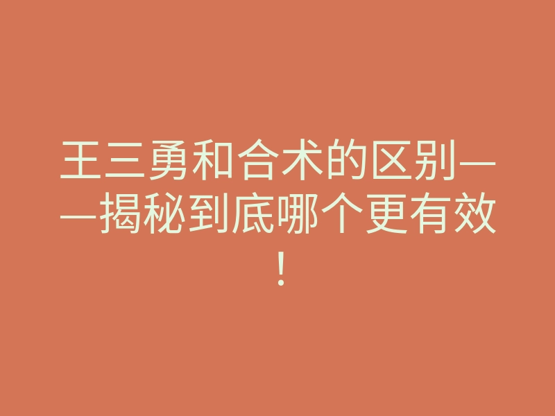 王三勇和合术的区别——揭秘到底哪个更有效!