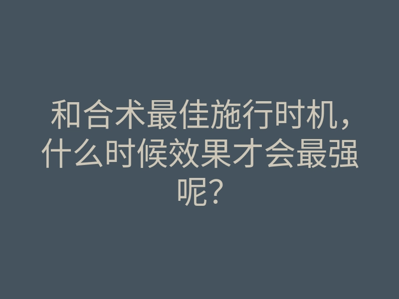 和合术最佳施行时机,什么时候效果才会最强呢?