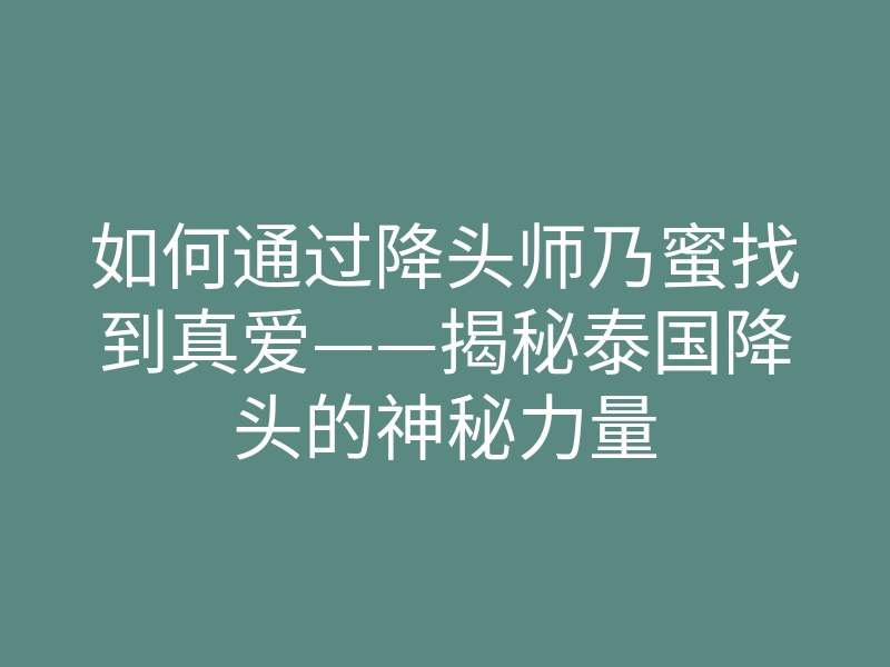 如何通过降头师乃蜜找到真爱——揭秘泰国降头的神秘力量
