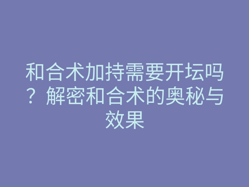 和合术加持需要开坛吗?解密和合术的奥秘与效果