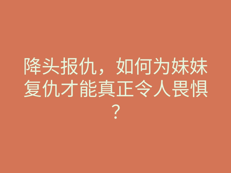 降头报仇,如何为妹妹复仇才能真正令人畏惧?
