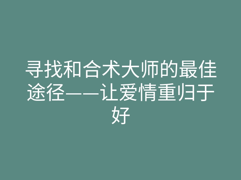寻找和合术大师的最佳途径——让爱情重归于好