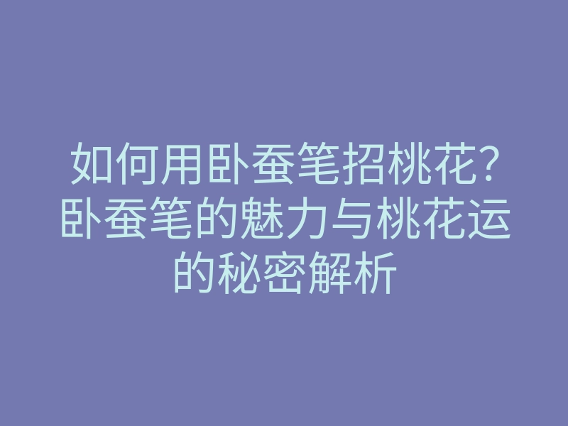 如何用卧蚕笔招桃花?卧蚕笔的魅力与桃花运的秘密解析