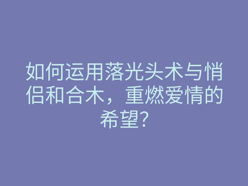 如何运用落光头术与悄侣和合木,重燃爱情的希望?
