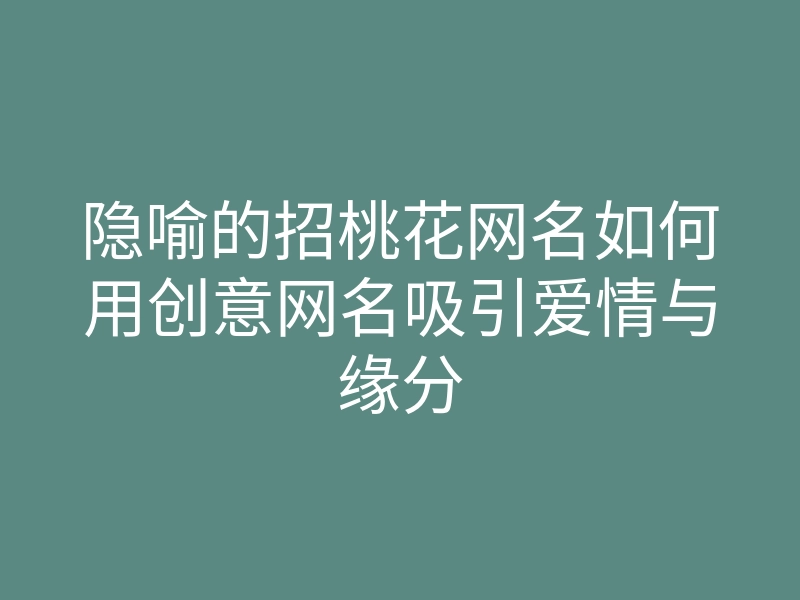 隐喻的招桃花网名如何用创意网名吸引爱情与缘分