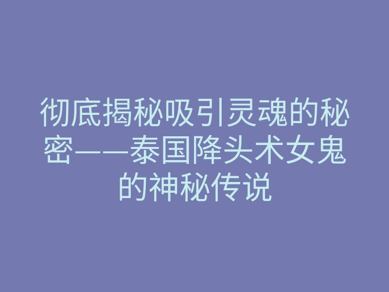 彻底揭秘吸引灵魂的秘密——泰国降头术女鬼的神秘传说