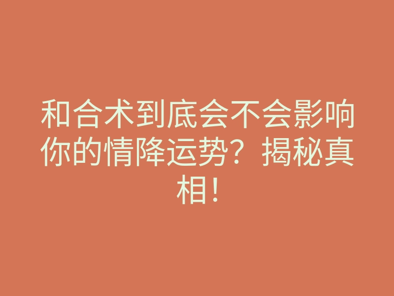和合术到底会不会影响你的情降运势?揭秘真相!