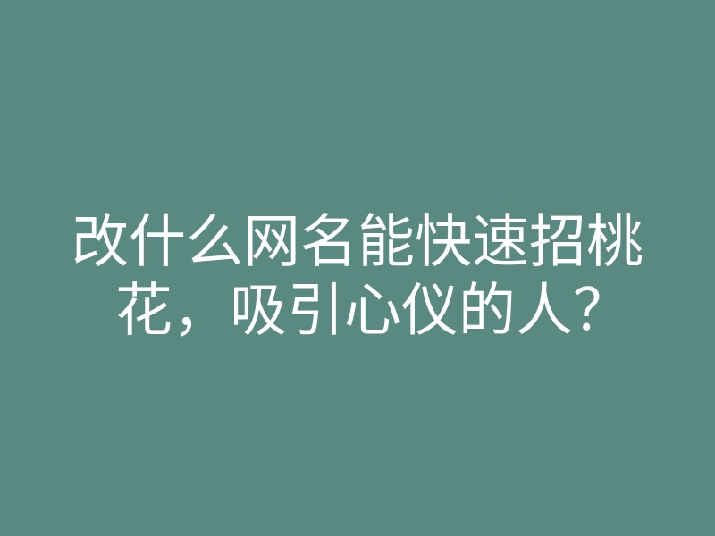 改什么网名能快速招桃花,吸引心仪的人?