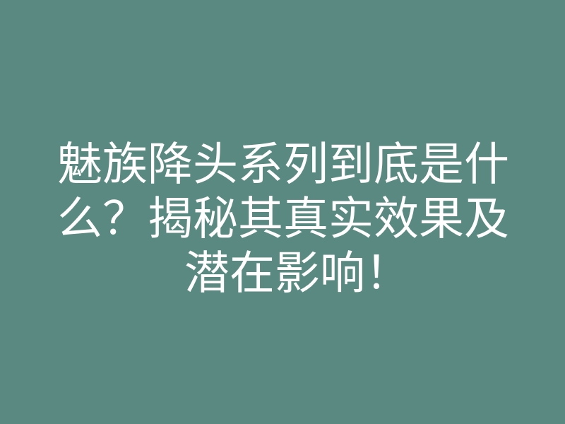 魅族降头系列到底是什么?揭秘其真实效果及潜在影响!