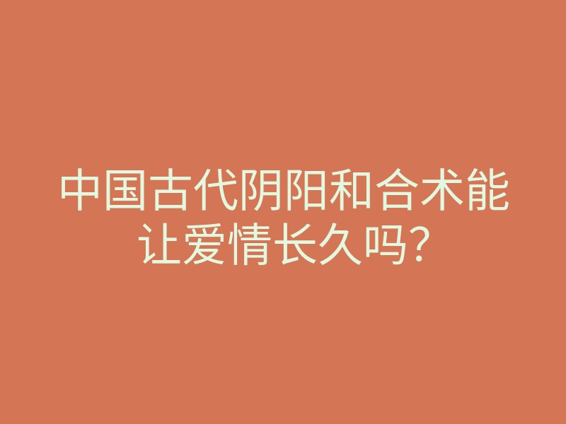 中国古代阴阳和合术能让爱情长久吗？