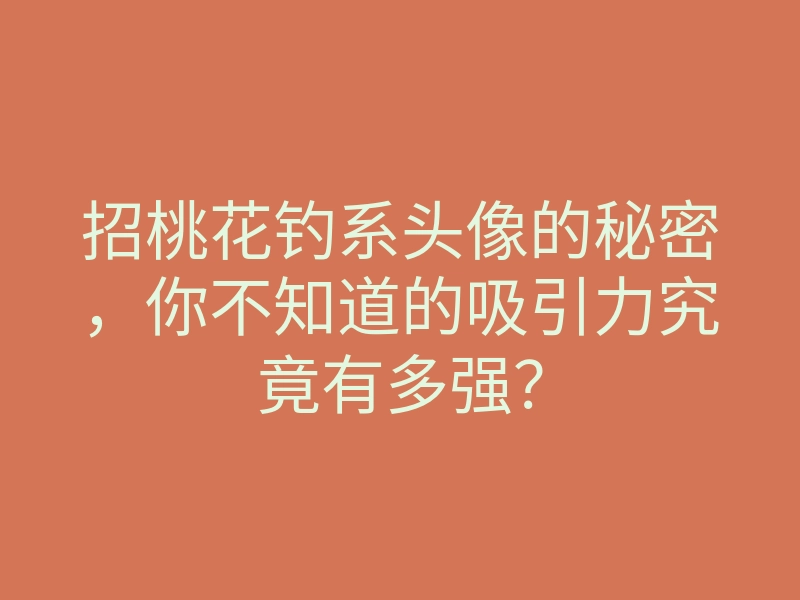 招桃花钓系头像的秘密,你不知道的吸引力究竟有多强?