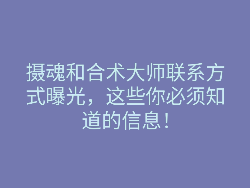 摄魂和合术大师联系方式曝光,这些你必须知道的信息!