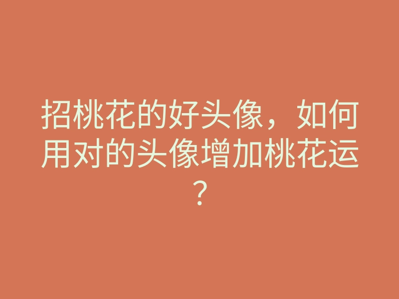 招桃花的好头像,如何用对的头像增加桃花运?