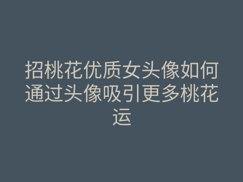 招桃花优质女头像如何通过头像吸引更多桃花运