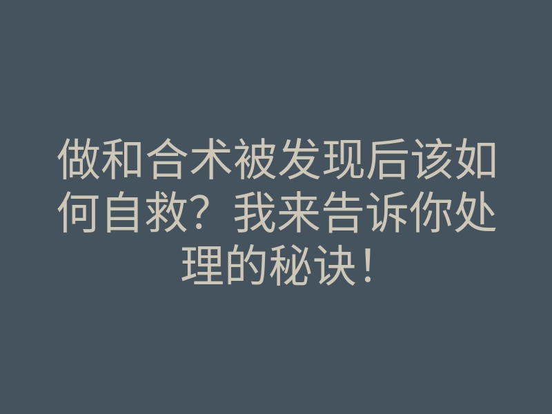 做和合术被发现后该如何自救?我来告诉你处理的秘诀!
