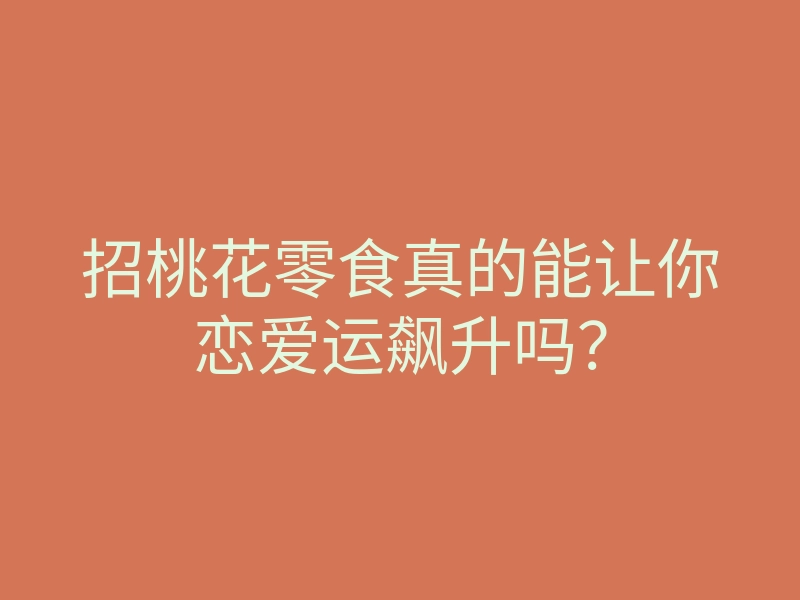招桃花零食真的能让你恋爱运飙升吗?