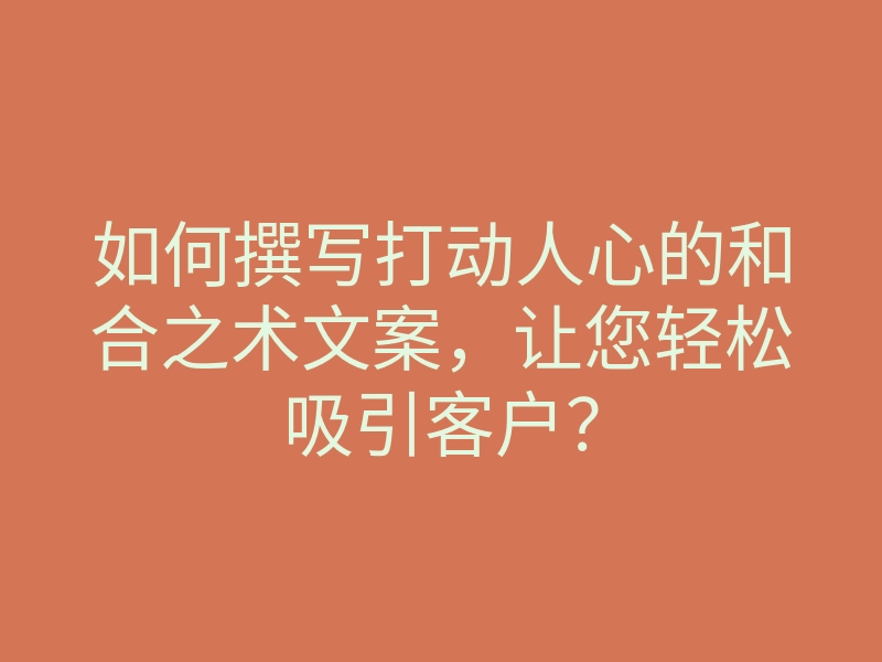 如何撰写打动人心的和合之术文案，让您轻松吸引客户？